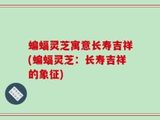 蝙蝠灵芝寓意长寿吉祥(蝙蝠灵芝：长寿吉祥的象征)