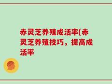 赤灵芝养殖成活率(赤灵芝养殖技巧，提高成活率