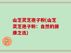 山芝灵芝孢子粉(山芝灵芝孢子粉：自然的健康之选)
