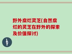野外腐烂灵芝(自然腐烂的灵芝在野外的探索及价值探讨)