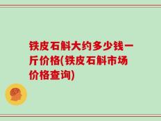 铁皮石斛大约多少钱一斤价格(铁皮石斛市场价格查询)