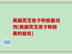 英国灵芝孢子粉胶囊功效(英国灵芝孢子粉胶囊的益处)