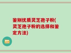 鉴别优质灵芝孢子粉(灵芝孢子粉的选择和鉴定方法)