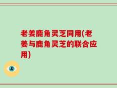 老姜鹿角灵芝同用(老姜与鹿角灵芝的联合应用)