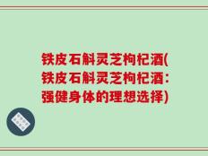 铁皮石斛灵芝枸杞酒(铁皮石斛灵芝枸杞酒：强健身体的理想选择)