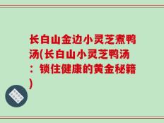 长白山金边小灵芝煮鸭汤(长白山小灵芝鸭汤：锁住健康的黄金秘籍)