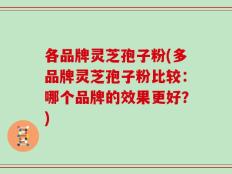 各品牌灵芝孢子粉(多品牌灵芝孢子粉比较：哪个品牌的效果更好？)