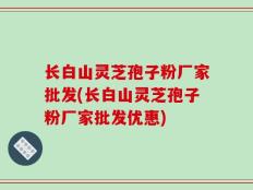 长白山灵芝孢子粉厂家批发(长白山灵芝孢子粉厂家批发优惠)