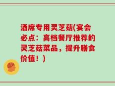 酒席专用灵芝菇(宴会必点：高档餐厅推荐的灵芝菇菜品，提升膳食价值！)