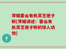 萍姐霍山有机灵芝孢子粉(萍姐讲述：霍山有机灵芝孢子粉的惊人功效)
