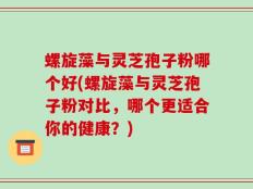 螺旋藻与灵芝孢子粉哪个好(螺旋藻与灵芝孢子粉对比，哪个更适合你的健康？)