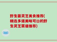 野生菌灵芝美食推荐(精选多道美味可口的野生灵芝菜谱推荐)