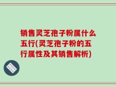 销售灵芝孢子粉属什么五行(灵芝孢子粉的五行属性及其销售解析)