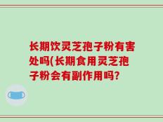 长期饮灵芝孢子粉有害处吗(长期食用灵芝孢子粉会有副作用吗？