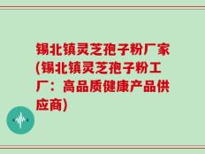 锡北镇灵芝孢子粉厂家(锡北镇灵芝孢子粉工厂：高品质健康产品供应商)