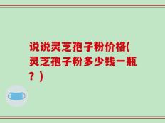 说说灵芝孢子粉价格(灵芝孢子粉多少钱一瓶？)