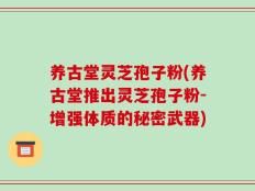 养古堂灵芝孢子粉(养古堂推出灵芝孢子粉-增强体质的秘密武器)