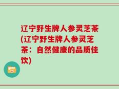 辽宁野生牌人参灵芝茶(辽宁野生牌人参灵芝茶：自然健康的品质佳饮)