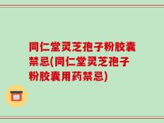 同仁堂灵芝孢子粉胶囊禁忌(同仁堂灵芝孢子粉胶囊用药禁忌)
