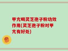 甲亢喝灵芝孢子粉功效作用(灵芝孢子粉对甲亢有好处)