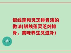 银线莲和灵芝排骨汤的做法(银线莲灵芝炖排骨，美味养生又滋补)