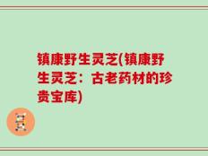 镇康野生灵芝(镇康野生灵芝：古老药材的珍贵宝库)