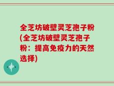 全芝坊破壁灵芝孢子粉(全芝坊破壁灵芝孢子粉：提高免疫力的天然选择)