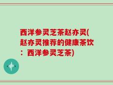 西洋参灵芝茶赵亦灵(赵亦灵推荐的健康茶饮：西洋参灵芝茶)