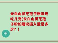 长白山灵芝孢子粉每天吃几克(长白山灵芝孢子粉的建议摄入量是多少？)
