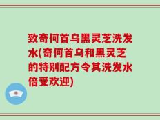 致奇何首乌黑灵芝洗发水(奇何首乌和黑灵芝的特别配方令其洗发水倍受欢迎)