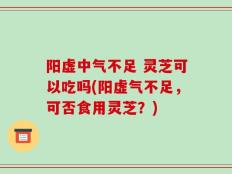 阳虚中气不足 灵芝可以吃吗(阳虚气不足，可否食用灵芝？)