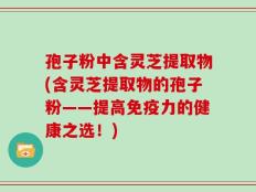 孢子粉中含灵芝提取物(含灵芝提取物的孢子粉——提高免疫力的健康之选！)