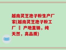 越南灵芝孢子粉生产厂家(越南灵芝孢子粉工厂 – 产地直销，纯天然，高品质)