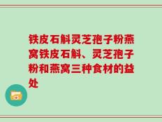 铁皮石斛灵芝孢子粉燕窝铁皮石斛、灵芝孢子粉和燕窝三种食材的益处