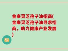 金寨灵芝孢子油招商(金寨灵芝孢子油寻求招商，助力健康产业发展)