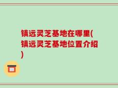 镇远灵芝基地在哪里(镇远灵芝基地位置介绍)