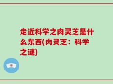 走近科学之肉灵芝是什么东西(肉灵芝：科学之谜)