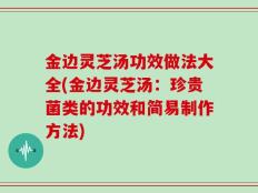金边灵芝汤功效做法大全(金边灵芝汤：珍贵菌类的功效和简易制作方法)