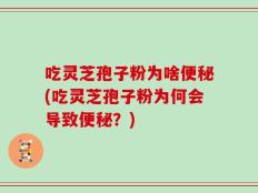 吃灵芝孢子粉为啥便秘(吃灵芝孢子粉为何会导致便秘？)