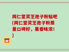 同仁堂灵芝孢子粉贴吧(同仁堂灵芝孢子粉质量口碑好，果香味浓！)