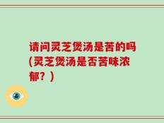请问灵芝煲汤是苦的吗(灵芝煲汤是否苦味浓郁？)