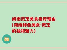 闽南灵芝美食推荐理由(闽南特色美食-灵芝的独特魅力)