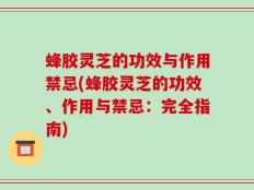 蜂胶灵芝的功效与作用禁忌(蜂胶灵芝的功效、作用与禁忌：完全指南)