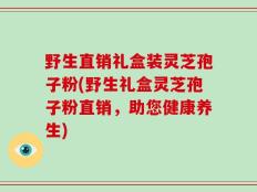 野生直销礼盒装灵芝孢子粉(野生礼盒灵芝孢子粉直销，助您健康养生)