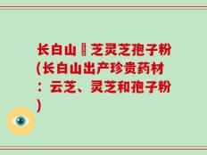 长白山雲芝灵芝孢子粉(长白山出产珍贵药材：云芝、灵芝和孢子粉)