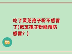 吃了灵芝孢子粉不感冒了(灵芝孢子粉能预防感冒？)