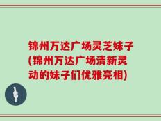锦州万达广场灵芝妹子(锦州万达广场清新灵动的妹子们优雅亮相)