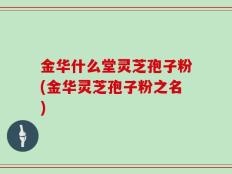 金华什么堂灵芝孢子粉(金华灵芝孢子粉之名)