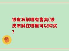 铁皮石斛哪有售卖(铁皮石斛在哪里可以购买？
