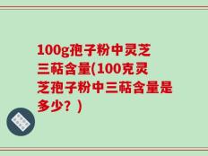 100g孢子粉中灵芝三萜含量(100克灵芝孢子粉中三萜含量是多少？)